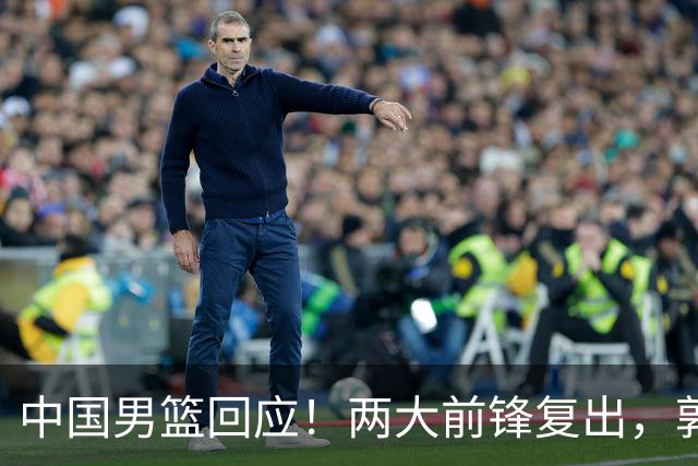 中国男篮回应！两大前锋复出，郭士强压力巨大，杨毅苏群吵起来了