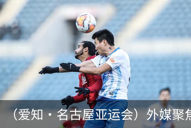 （爱知·名古屋亚运会）外媒聚焦开幕式：诠释“亚洲团结”，特色项目受关注